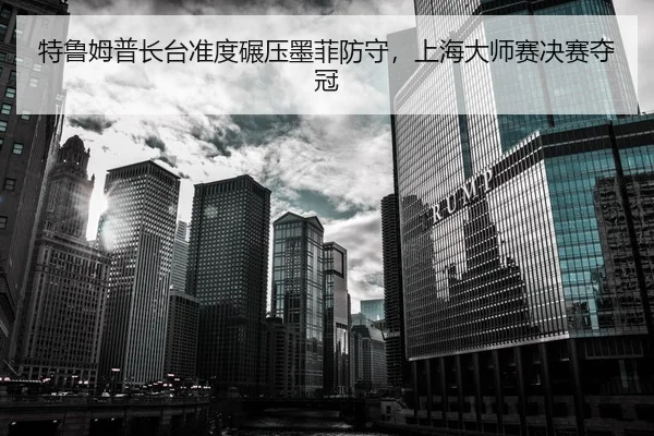 特鲁姆普长台准度碾压墨菲防守，上海大师赛决赛夺冠