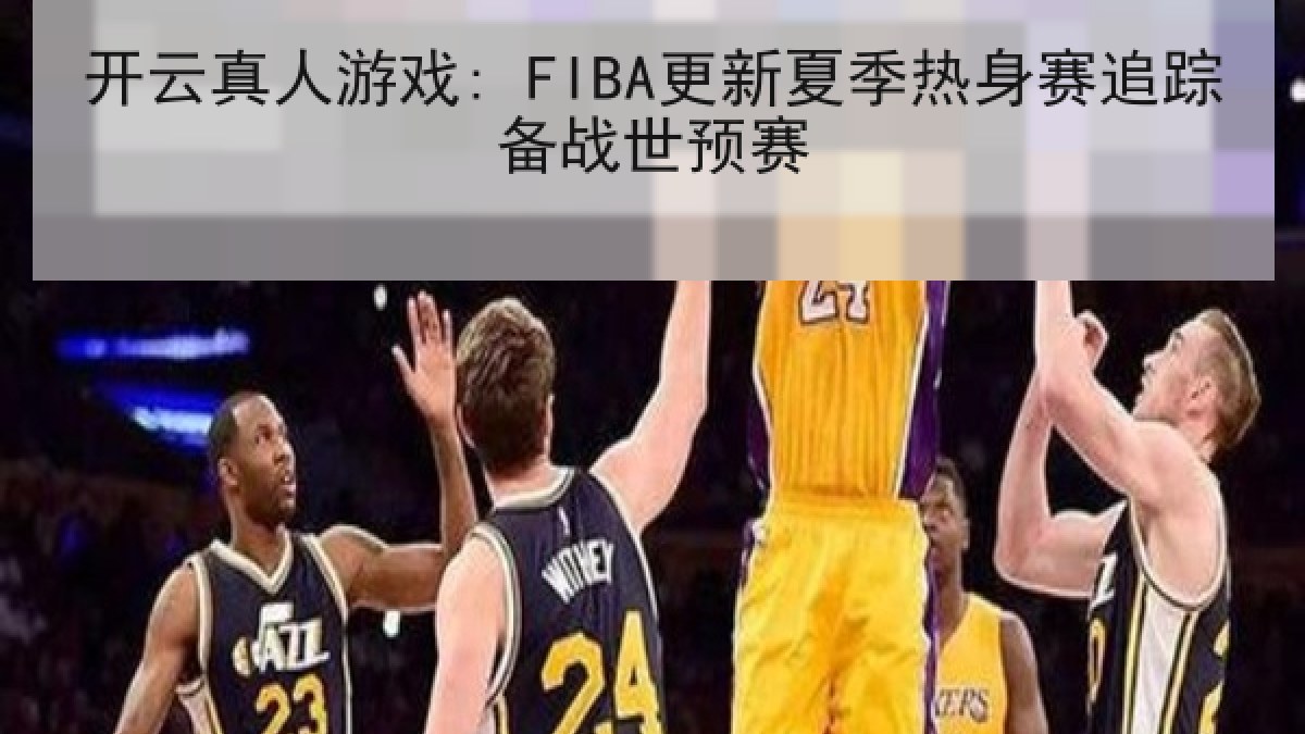 开云真人游戏: FIBA更新夏季热身赛追踪备战世预赛 开云真人游戏: FIBA更新夏季热身赛追踪备战世预赛