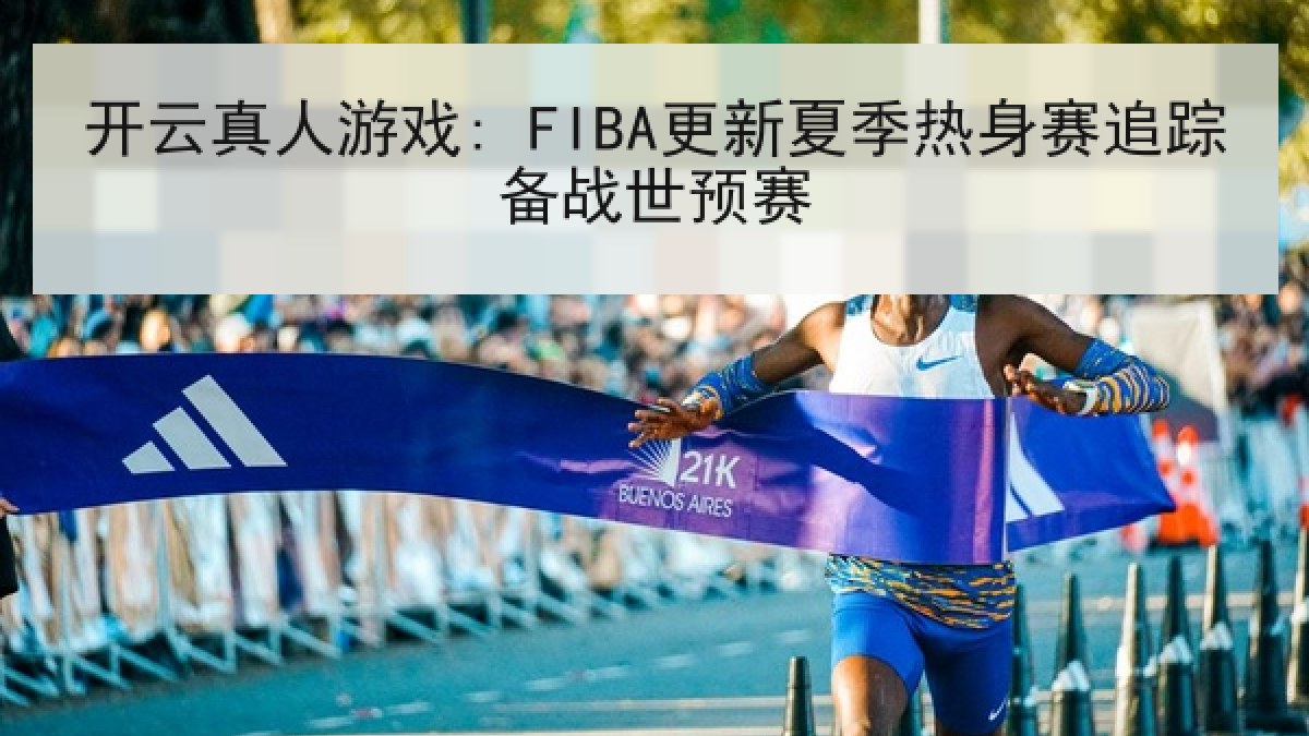 开云真人游戏: FIBA更新夏季热身赛追踪备战世预赛