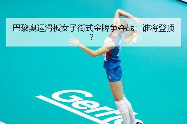 巴黎奥运滑板女子街式金牌争夺战：谁将登顶？