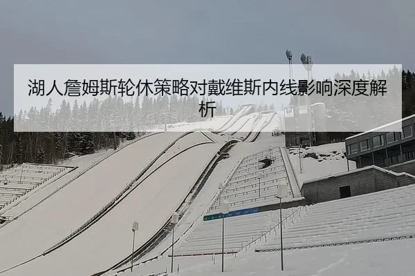 湖人詹姆斯轮休策略对戴维斯内线影响深度解析