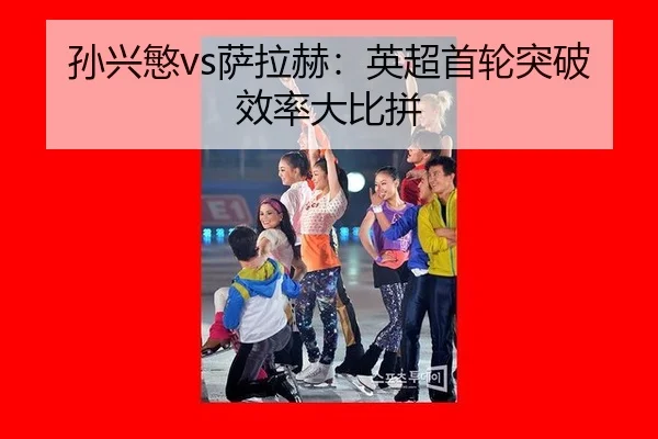孙兴慜vs萨拉赫：英超首轮突破效率大比拼
