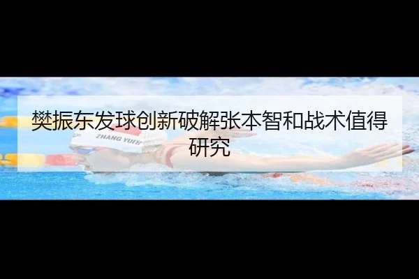 樊振东发球创新破解张本智和战术值得研究