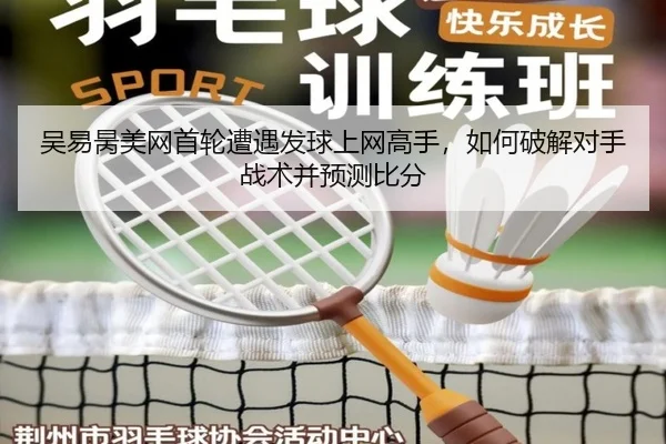 吴易昺美网首轮遭遇发球上网高手，如何破解对手战术并预测比分