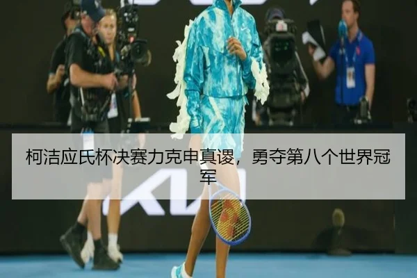柯洁应氏杯决赛力克申真谡，勇夺第八个世界冠军
