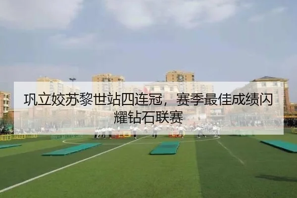 巩立姣苏黎世站四连冠，赛季最佳成绩闪耀钻石联赛