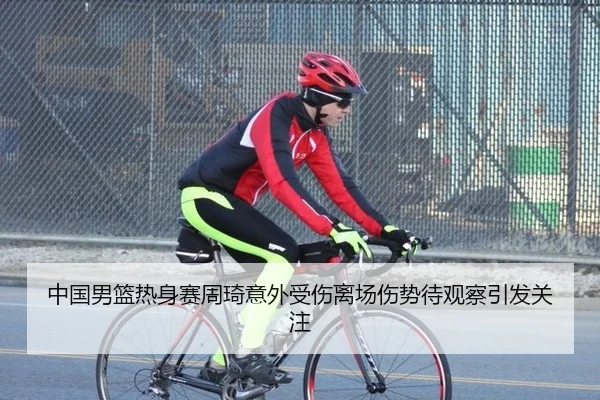 中国男篮热身赛周琦意外受伤离场伤势待观察引发关注