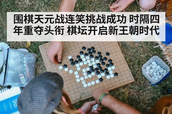 围棋天元战连笑挑战成功 时隔四年重夺头衔 棋坛开启新王朝时代
