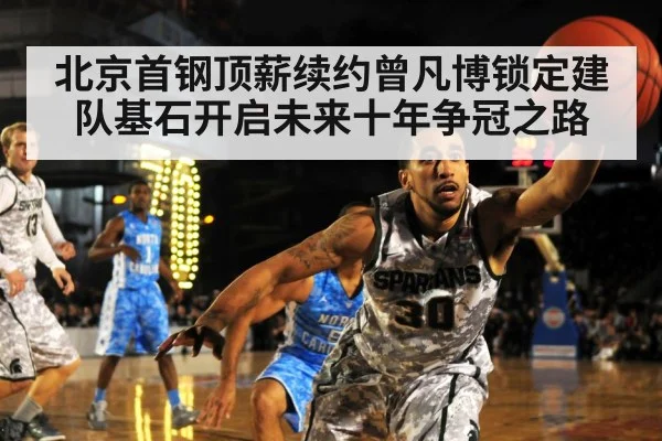 北京首钢顶薪续约曾凡博锁定建队基石开启未来十年争冠之路
