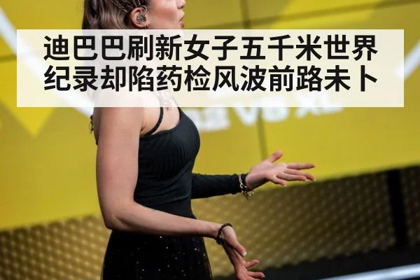 迪巴巴刷新女子五千米世界纪录却陷药检风波前路未卜