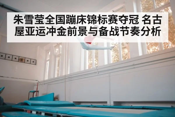 朱雪莹全国蹦床锦标赛夺冠 名古屋亚运冲金前景与备战节奏分析