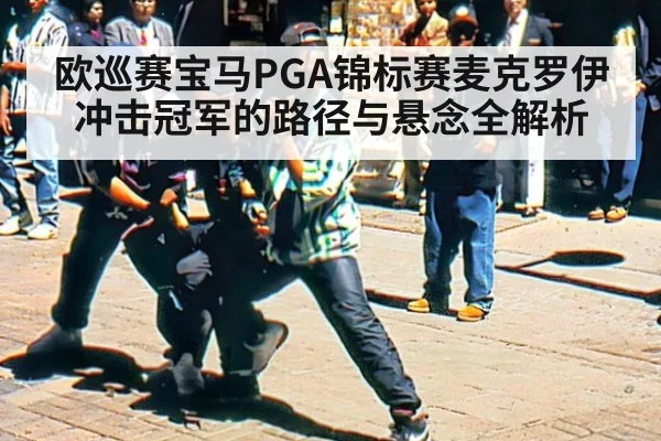 欧巡赛宝马PGA锦标赛麦克罗伊冲击冠军的路径与悬念全解析