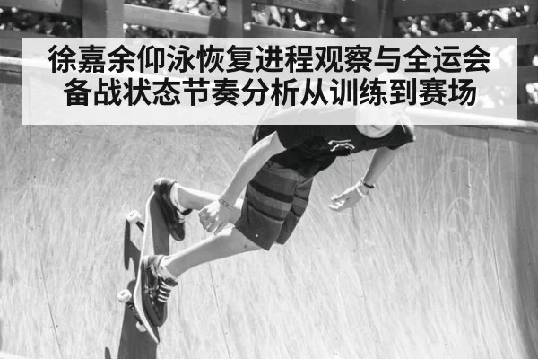 徐嘉余仰泳恢复进程观察与全运会备战状态节奏分析从训练到赛场