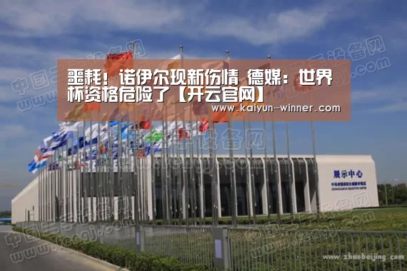 噩耗!诺伊尔现新伤情 德媒:世界杯资格危险了【开云官网】