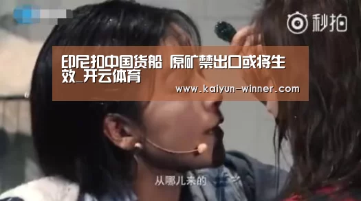 印尼扣中国货船 原矿禁出口或将生效_开云体育