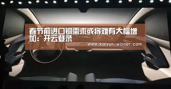 春节前进口铜需求或将难有大幅增加：开云登录