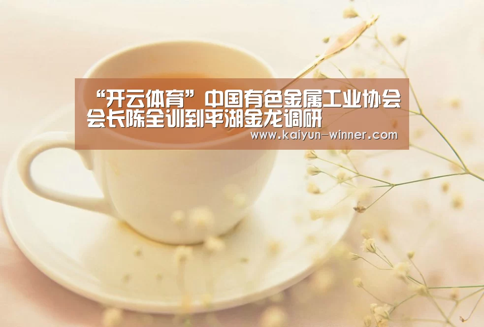 “开云体育”中国有色金属工业协会会长陈全训到平湖金龙调研